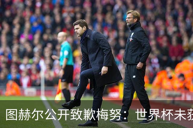 图赫尔公开致歉梅努：世界杯未获出场全因我失误，他表现无可挑剔